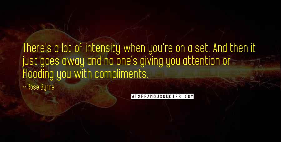 Rose Byrne Quotes: There's a lot of intensity when you're on a set. And then it just goes away and no one's giving you attention or flooding you with compliments.