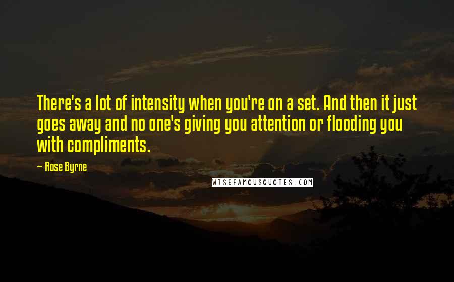 Rose Byrne Quotes: There's a lot of intensity when you're on a set. And then it just goes away and no one's giving you attention or flooding you with compliments.