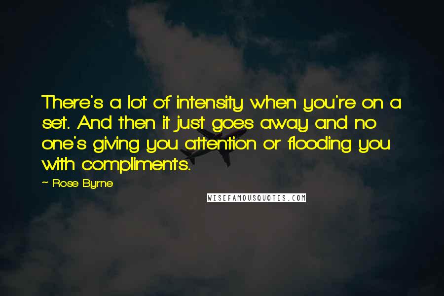 Rose Byrne Quotes: There's a lot of intensity when you're on a set. And then it just goes away and no one's giving you attention or flooding you with compliments.