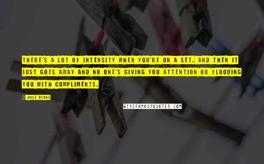 Rose Byrne Quotes: There's a lot of intensity when you're on a set. And then it just goes away and no one's giving you attention or flooding you with compliments.