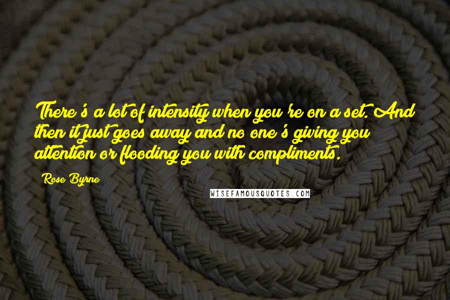 Rose Byrne Quotes: There's a lot of intensity when you're on a set. And then it just goes away and no one's giving you attention or flooding you with compliments.