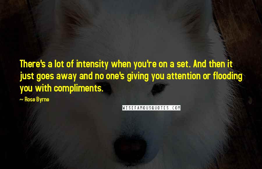 Rose Byrne Quotes: There's a lot of intensity when you're on a set. And then it just goes away and no one's giving you attention or flooding you with compliments.