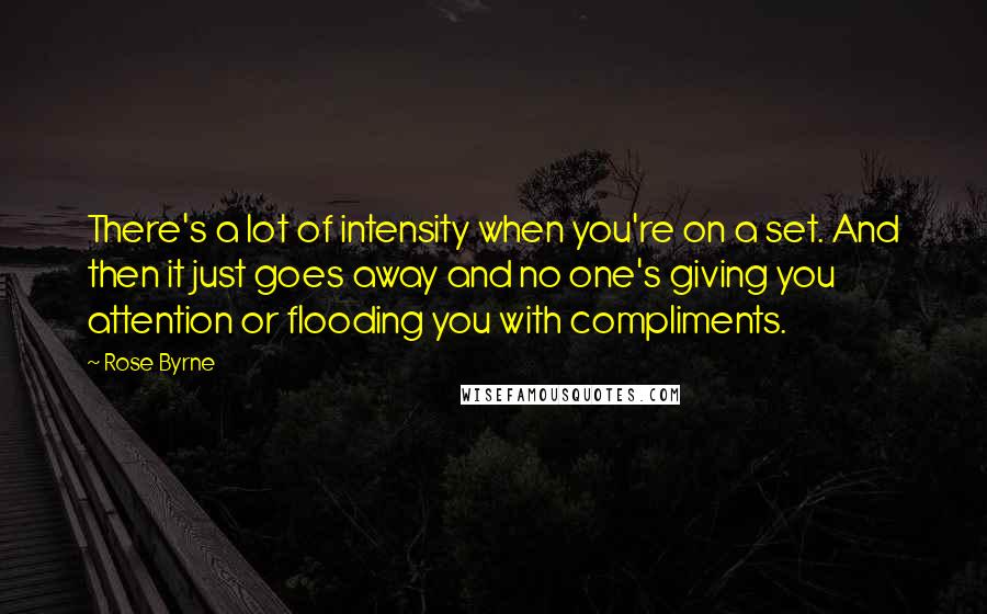 Rose Byrne Quotes: There's a lot of intensity when you're on a set. And then it just goes away and no one's giving you attention or flooding you with compliments.