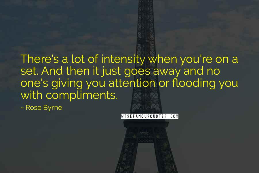 Rose Byrne Quotes: There's a lot of intensity when you're on a set. And then it just goes away and no one's giving you attention or flooding you with compliments.