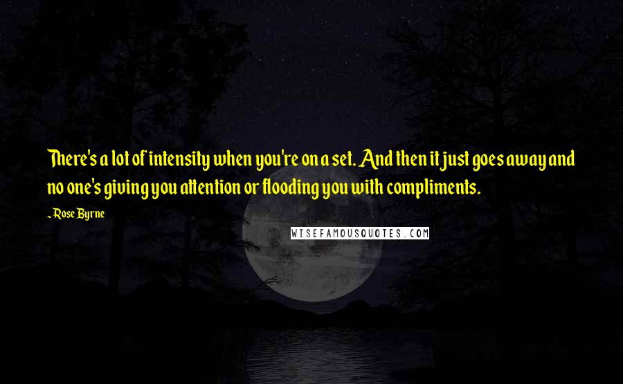 Rose Byrne Quotes: There's a lot of intensity when you're on a set. And then it just goes away and no one's giving you attention or flooding you with compliments.