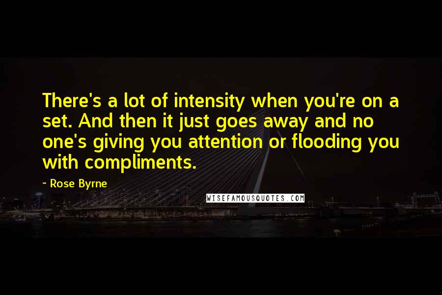 Rose Byrne Quotes: There's a lot of intensity when you're on a set. And then it just goes away and no one's giving you attention or flooding you with compliments.