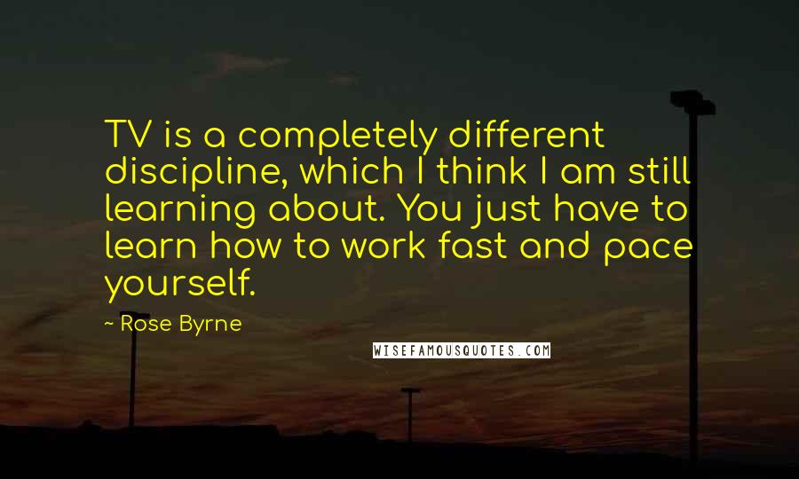 Rose Byrne Quotes: TV is a completely different discipline, which I think I am still learning about. You just have to learn how to work fast and pace yourself.