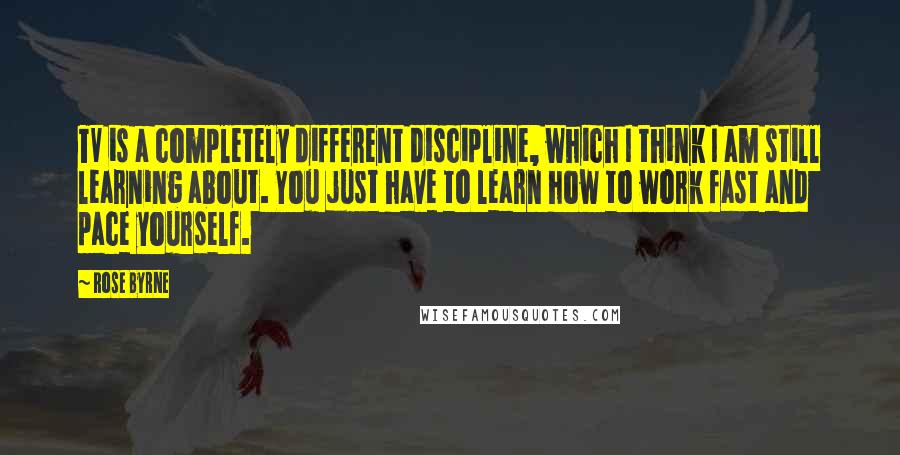 Rose Byrne Quotes: TV is a completely different discipline, which I think I am still learning about. You just have to learn how to work fast and pace yourself.