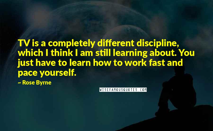 Rose Byrne Quotes: TV is a completely different discipline, which I think I am still learning about. You just have to learn how to work fast and pace yourself.