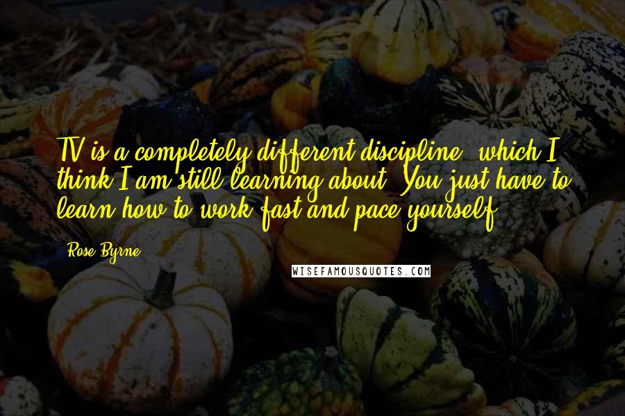 Rose Byrne Quotes: TV is a completely different discipline, which I think I am still learning about. You just have to learn how to work fast and pace yourself.