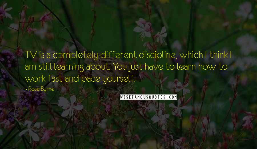 Rose Byrne Quotes: TV is a completely different discipline, which I think I am still learning about. You just have to learn how to work fast and pace yourself.