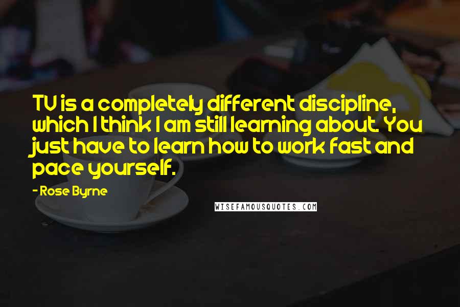 Rose Byrne Quotes: TV is a completely different discipline, which I think I am still learning about. You just have to learn how to work fast and pace yourself.