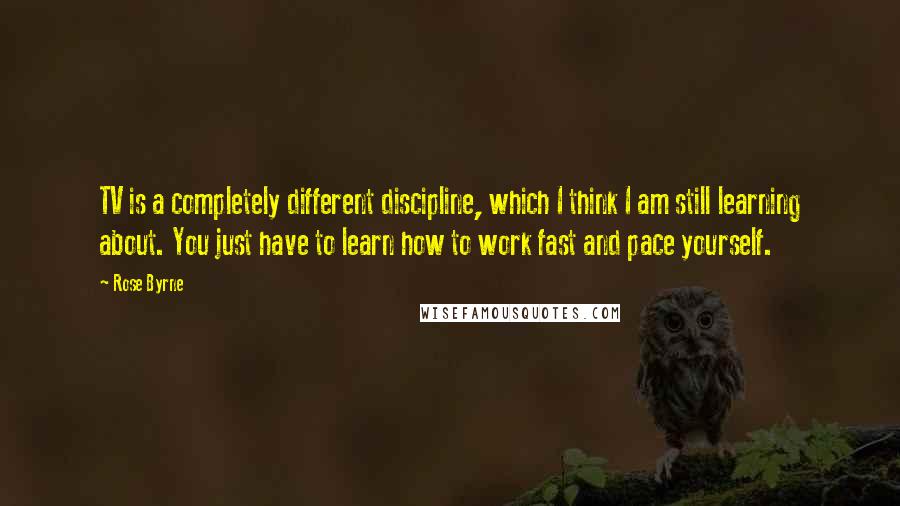 Rose Byrne Quotes: TV is a completely different discipline, which I think I am still learning about. You just have to learn how to work fast and pace yourself.