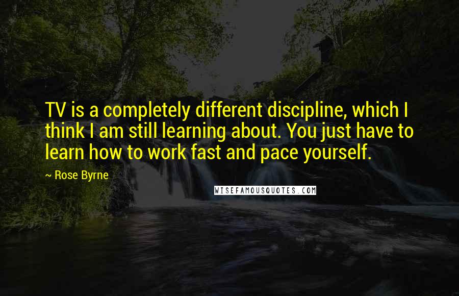 Rose Byrne Quotes: TV is a completely different discipline, which I think I am still learning about. You just have to learn how to work fast and pace yourself.