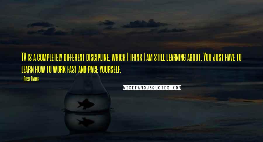 Rose Byrne Quotes: TV is a completely different discipline, which I think I am still learning about. You just have to learn how to work fast and pace yourself.