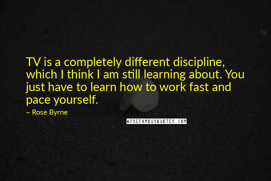 Rose Byrne Quotes: TV is a completely different discipline, which I think I am still learning about. You just have to learn how to work fast and pace yourself.