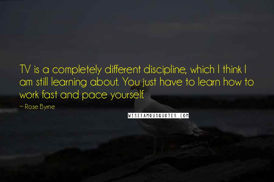Rose Byrne Quotes: TV is a completely different discipline, which I think I am still learning about. You just have to learn how to work fast and pace yourself.
