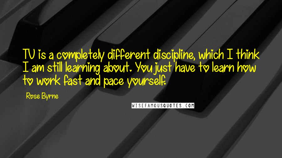 Rose Byrne Quotes: TV is a completely different discipline, which I think I am still learning about. You just have to learn how to work fast and pace yourself.