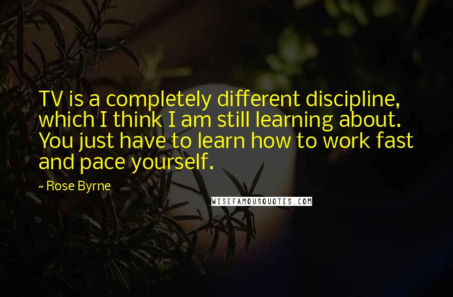 Rose Byrne Quotes: TV is a completely different discipline, which I think I am still learning about. You just have to learn how to work fast and pace yourself.