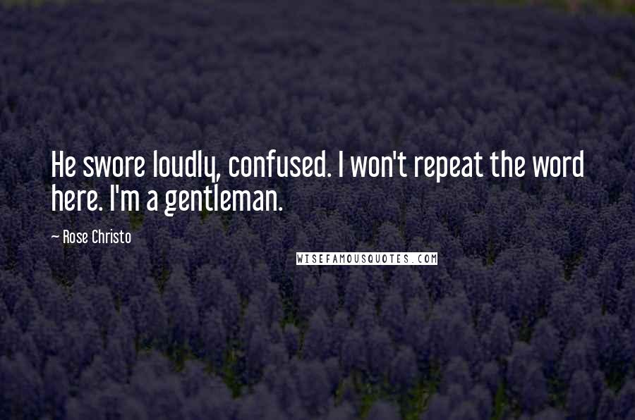 Rose Christo Quotes: He swore loudly, confused. I won't repeat the word here. I'm a gentleman.