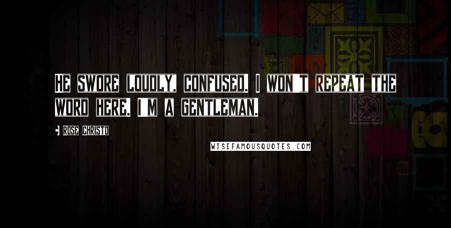 Rose Christo Quotes: He swore loudly, confused. I won't repeat the word here. I'm a gentleman.