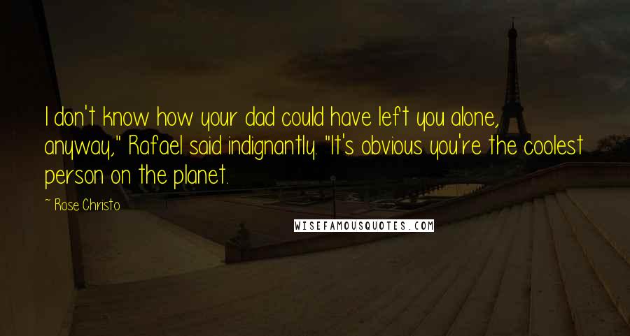 Rose Christo Quotes: I don't know how your dad could have left you alone, anyway," Rafael said indignantly. "It's obvious you're the coolest person on the planet.
