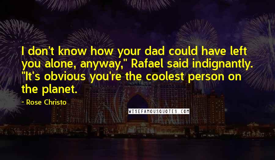 Rose Christo Quotes: I don't know how your dad could have left you alone, anyway," Rafael said indignantly. "It's obvious you're the coolest person on the planet.