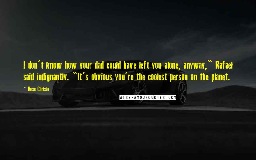Rose Christo Quotes: I don't know how your dad could have left you alone, anyway," Rafael said indignantly. "It's obvious you're the coolest person on the planet.