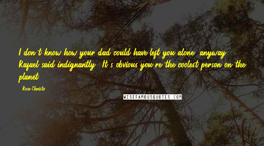 Rose Christo Quotes: I don't know how your dad could have left you alone, anyway," Rafael said indignantly. "It's obvious you're the coolest person on the planet.