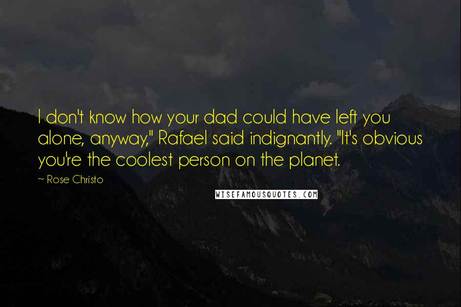 Rose Christo Quotes: I don't know how your dad could have left you alone, anyway," Rafael said indignantly. "It's obvious you're the coolest person on the planet.