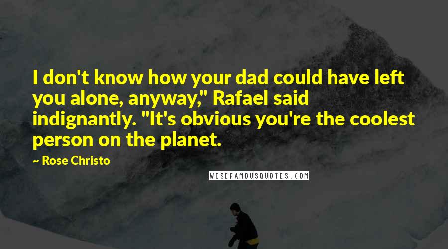 Rose Christo Quotes: I don't know how your dad could have left you alone, anyway," Rafael said indignantly. "It's obvious you're the coolest person on the planet.