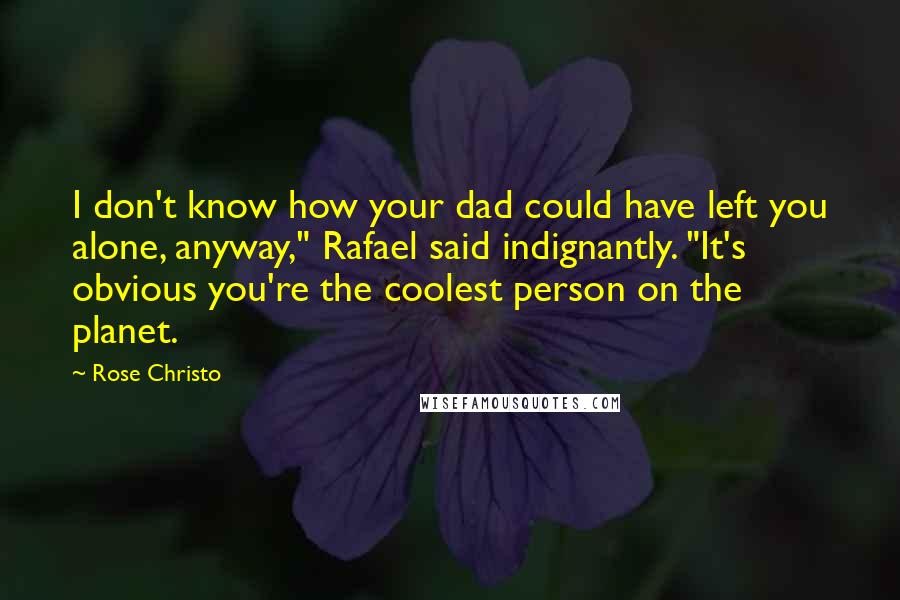 Rose Christo Quotes: I don't know how your dad could have left you alone, anyway," Rafael said indignantly. "It's obvious you're the coolest person on the planet.