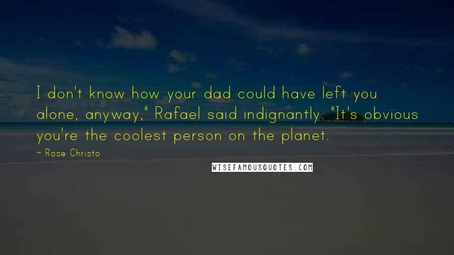 Rose Christo Quotes: I don't know how your dad could have left you alone, anyway," Rafael said indignantly. "It's obvious you're the coolest person on the planet.