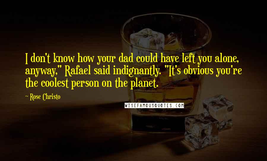 Rose Christo Quotes: I don't know how your dad could have left you alone, anyway," Rafael said indignantly. "It's obvious you're the coolest person on the planet.