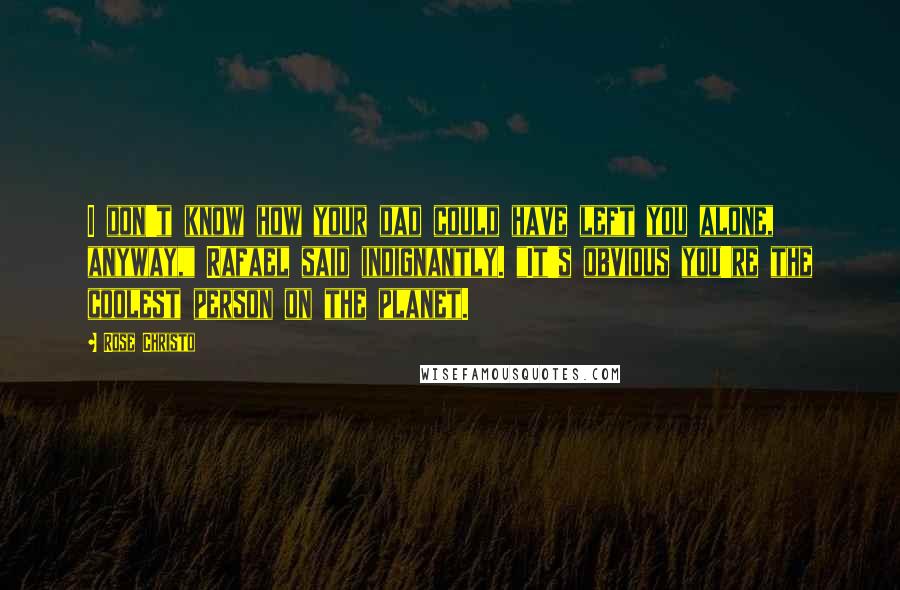 Rose Christo Quotes: I don't know how your dad could have left you alone, anyway," Rafael said indignantly. "It's obvious you're the coolest person on the planet.