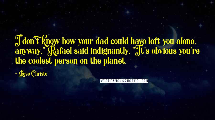 Rose Christo Quotes: I don't know how your dad could have left you alone, anyway," Rafael said indignantly. "It's obvious you're the coolest person on the planet.