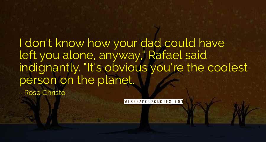 Rose Christo Quotes: I don't know how your dad could have left you alone, anyway," Rafael said indignantly. "It's obvious you're the coolest person on the planet.