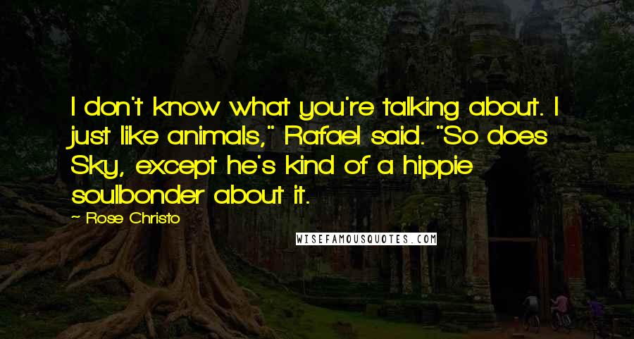 Rose Christo Quotes: I don't know what you're talking about. I just like animals," Rafael said. "So does Sky, except he's kind of a hippie soulbonder about it.
