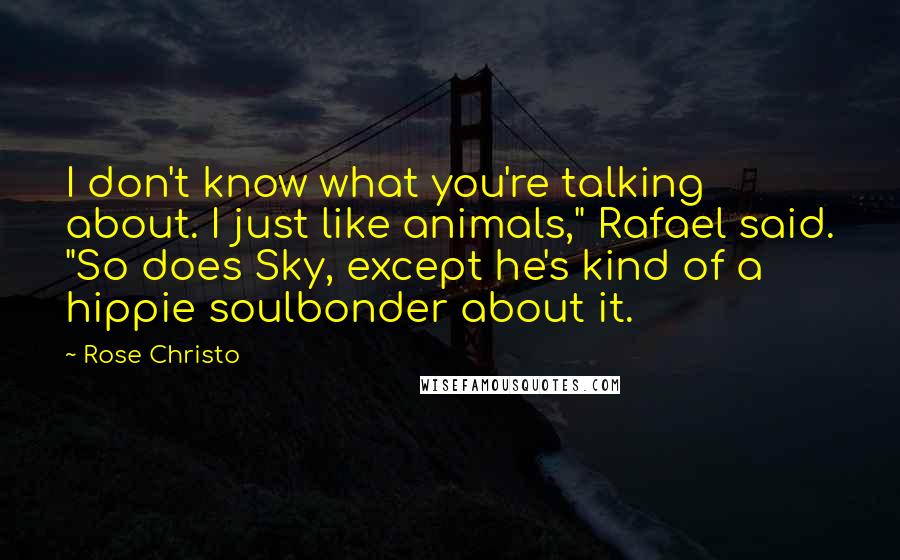 Rose Christo Quotes: I don't know what you're talking about. I just like animals," Rafael said. "So does Sky, except he's kind of a hippie soulbonder about it.