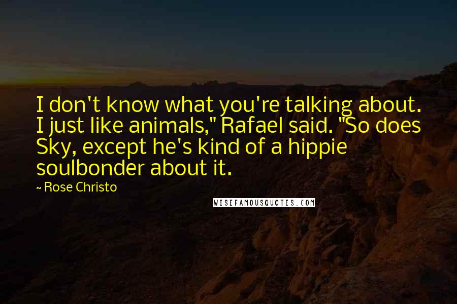 Rose Christo Quotes: I don't know what you're talking about. I just like animals," Rafael said. "So does Sky, except he's kind of a hippie soulbonder about it.