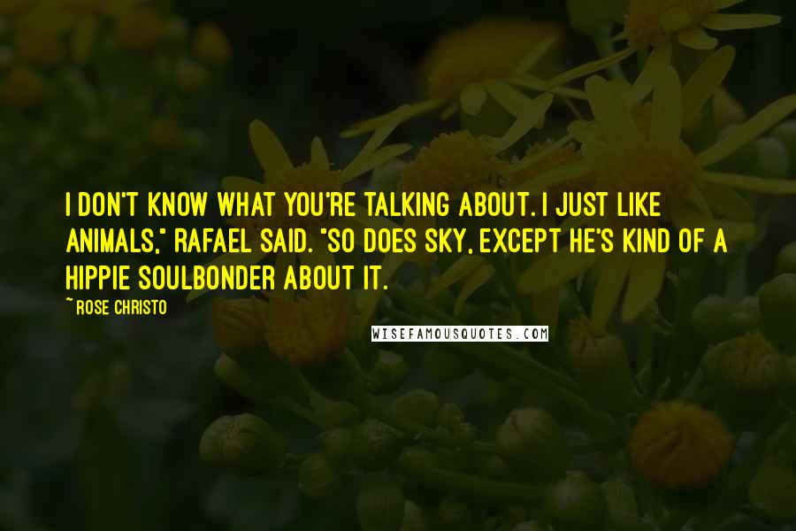 Rose Christo Quotes: I don't know what you're talking about. I just like animals," Rafael said. "So does Sky, except he's kind of a hippie soulbonder about it.