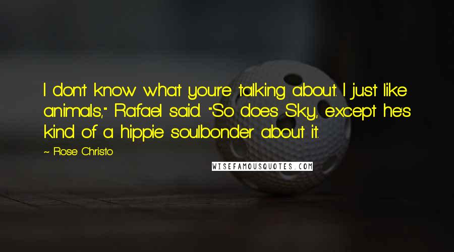 Rose Christo Quotes: I don't know what you're talking about. I just like animals," Rafael said. "So does Sky, except he's kind of a hippie soulbonder about it.