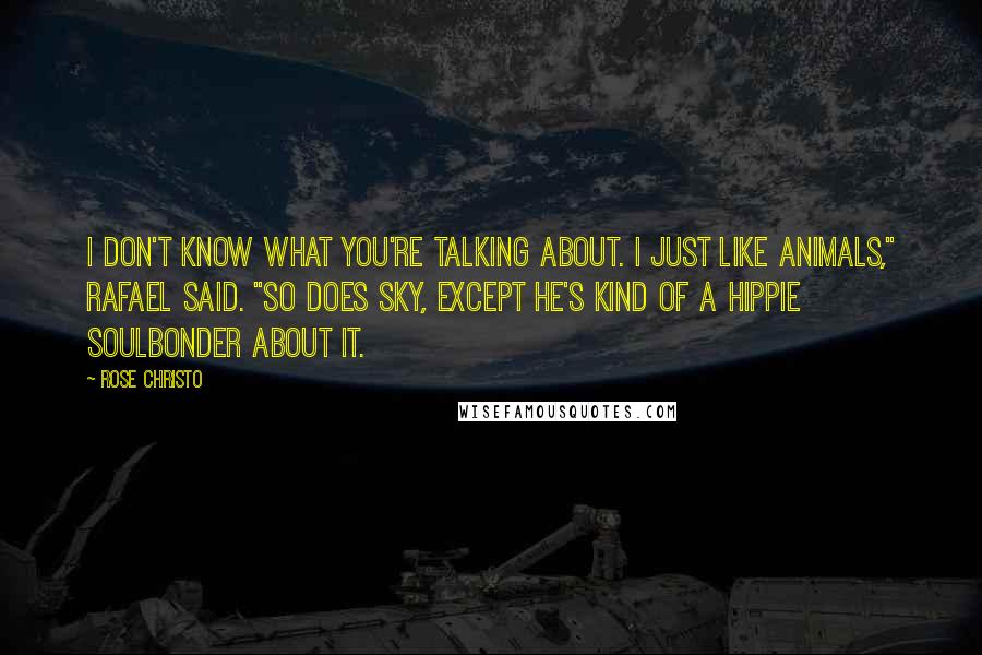 Rose Christo Quotes: I don't know what you're talking about. I just like animals," Rafael said. "So does Sky, except he's kind of a hippie soulbonder about it.