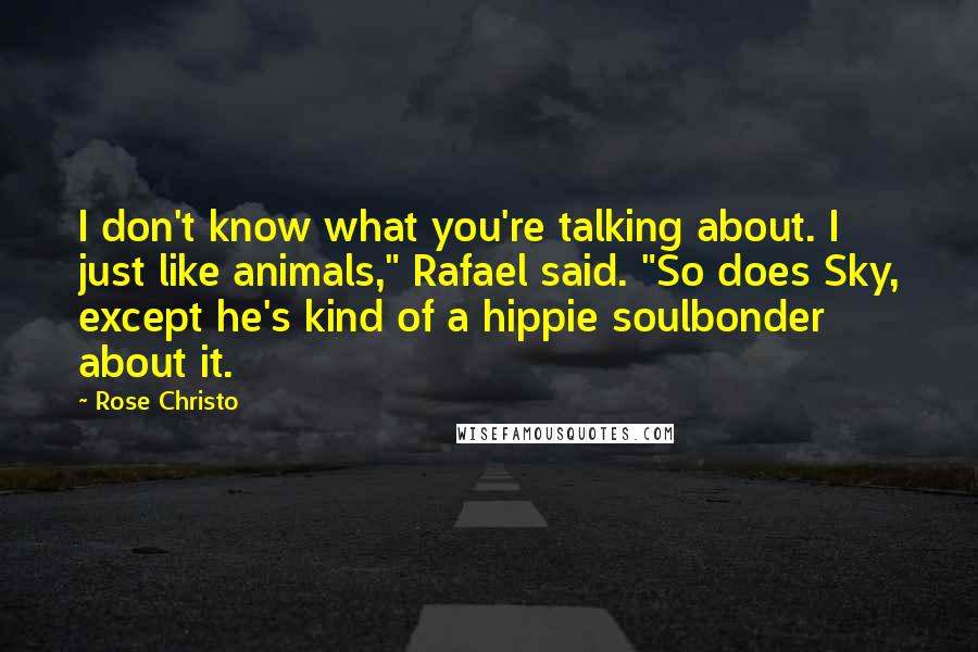 Rose Christo Quotes: I don't know what you're talking about. I just like animals," Rafael said. "So does Sky, except he's kind of a hippie soulbonder about it.