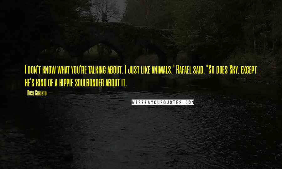 Rose Christo Quotes: I don't know what you're talking about. I just like animals," Rafael said. "So does Sky, except he's kind of a hippie soulbonder about it.