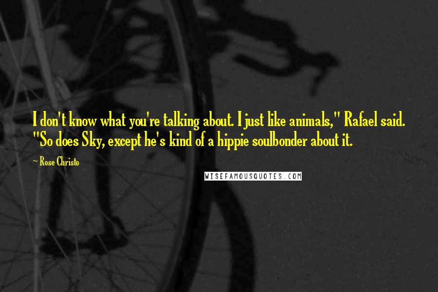 Rose Christo Quotes: I don't know what you're talking about. I just like animals," Rafael said. "So does Sky, except he's kind of a hippie soulbonder about it.