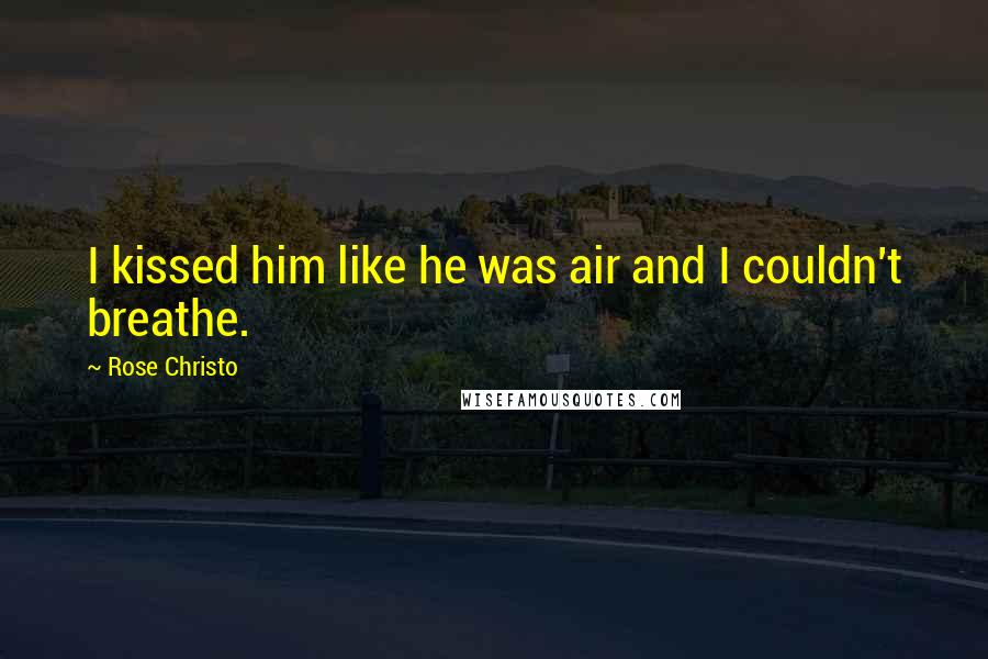 Rose Christo Quotes: I kissed him like he was air and I couldn't breathe.