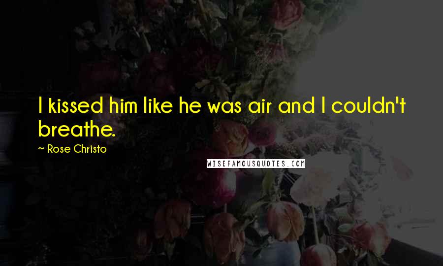 Rose Christo Quotes: I kissed him like he was air and I couldn't breathe.