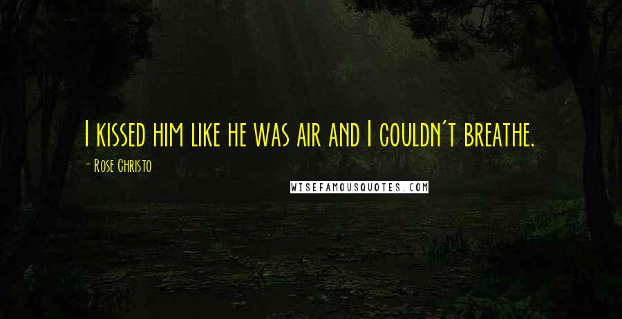 Rose Christo Quotes: I kissed him like he was air and I couldn't breathe.