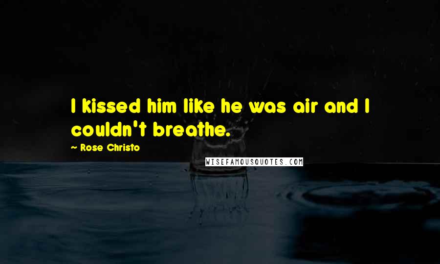 Rose Christo Quotes: I kissed him like he was air and I couldn't breathe.